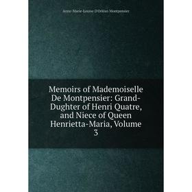 

Книга Memoirs of Mademoiselle De Montpensier: Grand-Dughter of Henri Quatre, and Niece of Queen Henrietta-Maria, Volume 3