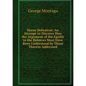 

Книга Horae Hebraicae: An Attempt to Discover How the Argument of the Epsitle to the Hebrews Must Have Been Understood by Those Therein Addressed