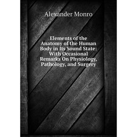 

Книга Elements of the Anatomy of the Human Body in Its Sound State: With Occasional Remarks On Physiology, Pathology, and Surgery