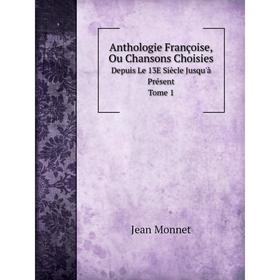 

Книга Anthologie Françoise, Ou Chansons Choisies. Depuis Le 13E Siècle Jusqu'à Présent. Tome 1