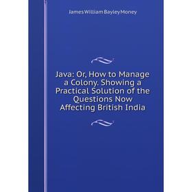 

Книга Java: or How to Manage a Colony. Showing a Practical Solution of the Questions Now Affecting British India
