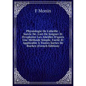 

Книга Physiologie De L'abeille; Suivie De, L'art De Soigner Et D'exploiter Les Abeilles D'après Une Méthode Simple, Facile Et Applicable À Toutes Sort