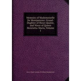 

Книга Memoirs of Mademoiselle De Montpensier: Grand-Dughter of Henri Quatre, and Niece of Queen Henrietta-Maria, Volume 1