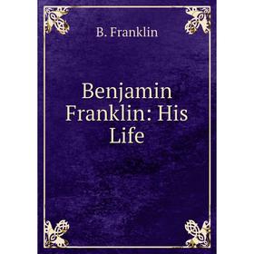 

Книга Benjamin Franklin: His Life