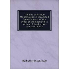 

Книга The Life of Ramon Monsalvatge: A Converted Spanish Monk of the Order of the Capuchins; with an Introduction by Robert Baird