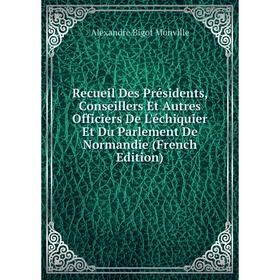 

Книга Recueil Des Présidents, Conseillers Et Autres Officiers De L'échiquier Et Du Parlement De Normandie (French Edition)
