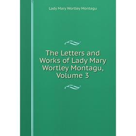 

Книга The Letters and Works of Lady Mary Wortley Montagu, Volume 3