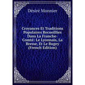 

Книга Croyances Et Traditions Populaires Recueillies Dans La Franche-Comté: Le Lyonnais, La Bresse, Et Le Bugey (French Edition)