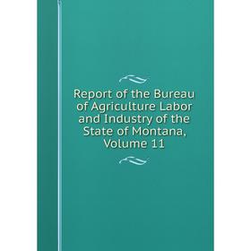 

Книга Report of the Bureau of Agriculture Labor and Industry of the State of Montana, Volume 11