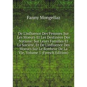 

Книга De L'influence Des Femmes Sur Les Moeurs Et Les Destinées Des Nations: Sur Leurs Familles Et La Société, Et De L'influence Des Moeurs Sur Le Bon