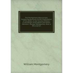 

Книга The Montgomery Manuscripts: Containing Accounts of the Colonization of the Ardes, in the County of Down, in the Reigns of Elizabeth and James. M