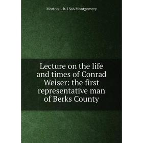 

Книга Lecture on the life and times of Conrad Weiser: the first representative man of Berks County