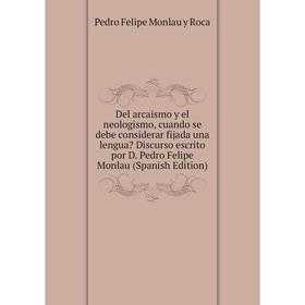 

Книга Del arcaismo y el neologismo, cuando se debe considerar fijada una lengua Discurso escrito por D. Pedro Felipe Monlau (Spanish Edition)
