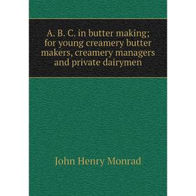 

Книга A. B. C. in butter making; for young creamery butter makers, creamery managers and private dairymen