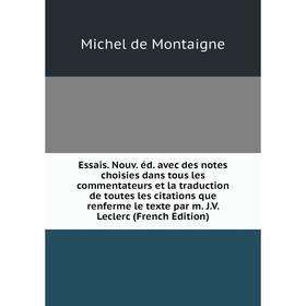 

Книга Essais. Nouv. éd. avec des notes choisies dans tous les commentateurs et la traduction de toutes les citations que renferme le texte par m. J.V.