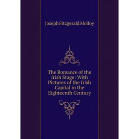 

Книга The Romance of the Irish Stage: With Pictures of the Irish Capital in the Eighteenth Century