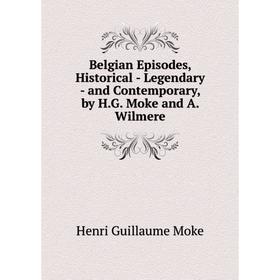 

Книга Belgian Episodes, Historical - Legendary - and Contemporary, by H.G. Moke and A. Wilmere