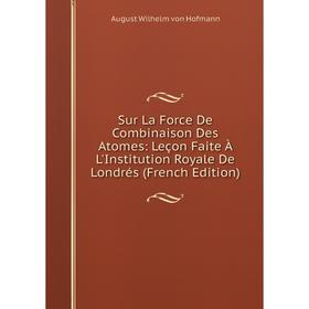 

Книга Sur La Force De Combinaison Des Atomes: Leçon Faite À L'Institution Royale De Londrés (French Edition)