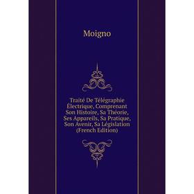 

Книга Traité De Télégraphie Électrique, Comprenant Son Histoire, Sa Théorie, Ses Appareils, Sa Pratique, Son Avenir, Sa Législation (French Edition)