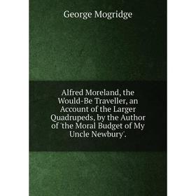 

Книга Alfred Moreland, the Would-Be Traveller, an Account of the Larger Quadrupeds, by the Author of 'the Moral Budget of My Uncle Newbury'