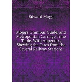 

Книга Mogg's Omnibus Guide, and Metropolitan Carriage Time Table With Appendix, Shewing the Fares from the Several Railway Stations