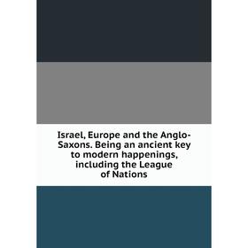 

Книга Israel, Europe and the Anglo-Saxons. Being an ancient key to modern happenings, including the League of Nations