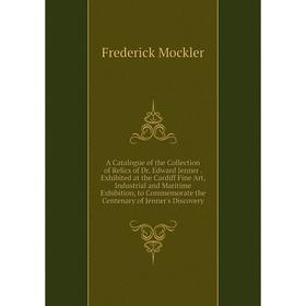 

Книга A Catalogue of the Collection of Relics of Dr. Edward Jenner. Exhibited at the Cardiff Fine Art, Industrial and Maritime Exhibition, to Commemor