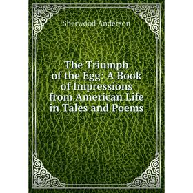 

Книга The Triumph of the Egg: A Book of Impressions from American Life in Tales and Poems