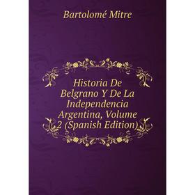 

Книга Historia De Belgrano Y De La Independencia Argentina, Volume 2 (Spanish Edition)
