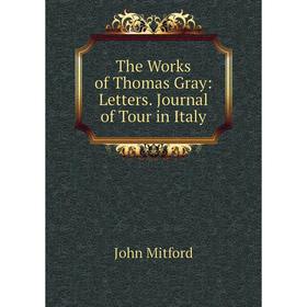 

Книга The Works of Thomas Gray: Letters. Journal of Tour in Italy