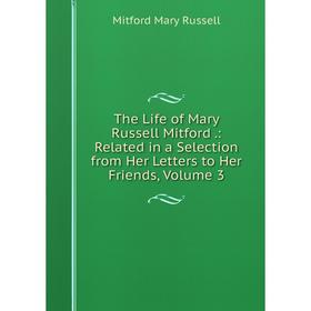 

Книга The Life of Mary Russell Mitford.: Related in a Selection from Her Letters to Her Friends, Volume 3