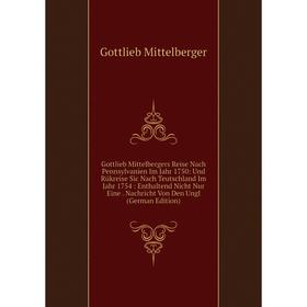 

Книга Gottlieb Mittelbergers Reise Nach Pennsylvanien Im Jahr 1750: Und Rükreise Sic Nach Teutschland Im Jahr 1754: Enthaltend Nicht Nur Eine. Nachric