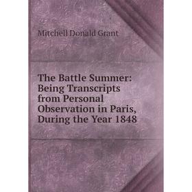 

Книга The Battle Summer: Being Transcripts from Personal Observation in Paris, During the Year 1848