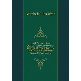 

Книга Hugh Wynne; free Quaker, sometime brevet lieutenant-colonel on the staff of His Excellency General Washington