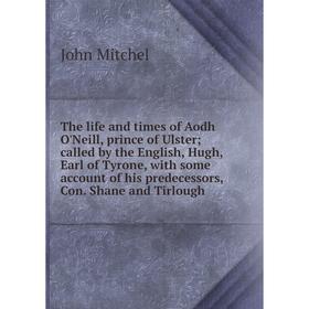 

Книга The life and times of Aodh O'Neill, prince of Ulster; called by the English, Hugh, Earl of Tyrone, with some account of his predecessors, Con. S