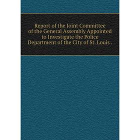 

Книга Report of the Joint Committee of the General Assembly Appointed to Investigate the Police Department of the City of St. Louis