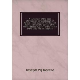 

Книга A statement of the case of Brigadier-General Joseph W. Revere. tried by court-marital and dismissed from the service of the United States, Augus