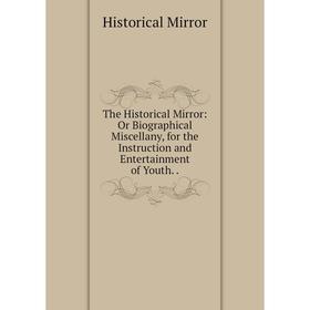 

Книга The Historical Mirror: Or Biographical Miscellany, for the Instruction and Entertainment of Youth