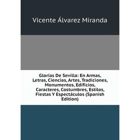 

Книга Glorias De Sevilla: En Armas, Letras, Ciencias, Artes, Tradiciones, Monumentos, Edificios, Caracteres, Costumbres, Estilos, Fiestas Y Espectácul