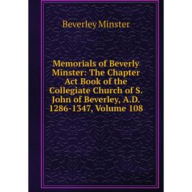 

Книга Memoria ls of Beverly Minster: The Chapter Act Book of the Collegiate Church of S John of Beverley, AD 1286-1347, Volume 108