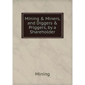 

Книга Mining & Miners, and Diggers & Priggers, by a Shareholder