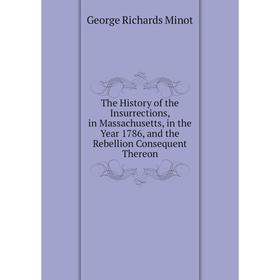 

Книга The History of the Insurrections, in Massachusetts, in the Year 1786, and the Rebellion Consequent Thereon