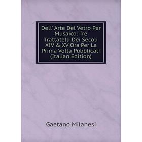 

Книга Dell' Arte Del Vetro Per Musaico: Tre Trattatelli Dei Secoli XIV XV Ora Per La Prima Volta Pubblicati (Italian Edition)