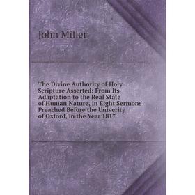 

Книга The Divine Authority of Holy Scripture Asserted: From Its Adaptation to the Real State of Human Nature, in Eight Sermons Preached Before the Uni