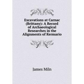 

Книга Excavations at Carnac (Brittany): A Record of Archaeological Researches in the Alignments of Kermario