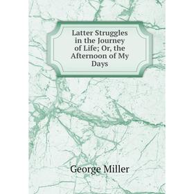 

Книга Latter Struggles in the Journey of Life; or the Afternoon of My Days