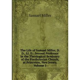 

Книга The Life of Samuel Miller, D. D., Ll. D.: Second Professor in the Theological Seminary of the Presbyterian Church, at Princeton, New Jersey, Vol