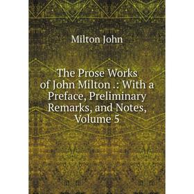 

Книга The Prose Works of John Milton.: With a Preface, Preliminary Remarks, and Notes, Volume 5