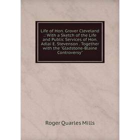 

Книга Life of Hon Grover Cleveland: With a Sketch of the Life and Public Services of Hon Adlai E Stevenson Together with the Gladstone-Blaine Controv