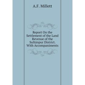 

Книга Report On the Settlement of the Land Revenue of the Sultánpur District. With Accompaniments